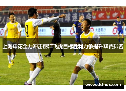 上海申花全力冲击丽江飞虎目标胜利力争提升联赛排名