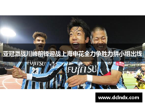 亚冠激战川崎前锋迎战上海申花全力争胜力拼小组出线