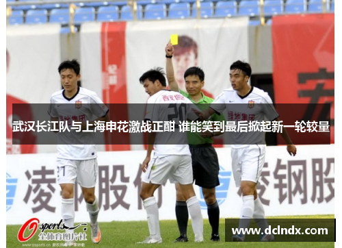 武汉长江队与上海申花激战正酣 谁能笑到最后掀起新一轮较量