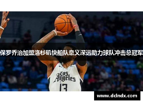 保罗乔治加盟洛杉矶快船队意义深远助力球队冲击总冠军