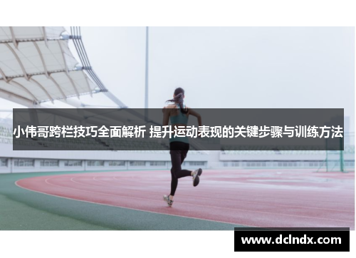 小伟哥跨栏技巧全面解析 提升运动表现的关键步骤与训练方法