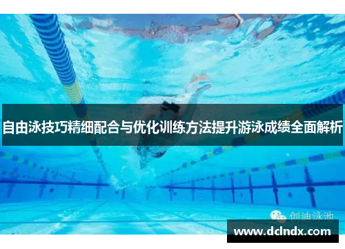 自由泳技巧精细配合与优化训练方法提升游泳成绩全面解析