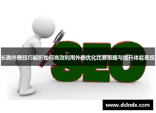 长跑外圈技巧解析如何高效利用外圈优化比赛策略与提升体能表现