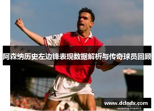 阿森纳历史左边锋表现数据解析与传奇球员回顾