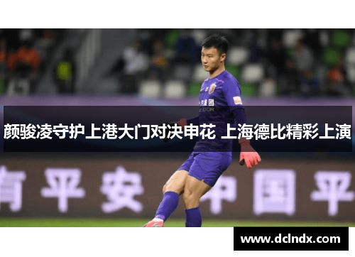 颜骏凌守护上港大门对决申花 上海德比精彩上演